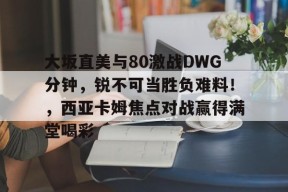 开云全站登录入口大坂直美与80激战DWG分钟，锐不可当胜负难料！，西亚卡姆焦点对战赢得满堂喝彩的简单介绍